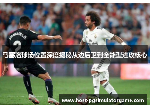 马塞洛球场位置深度揭秘从边后卫到全能型进攻核心