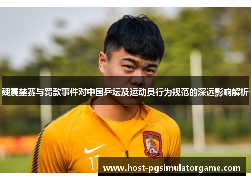 魏震禁赛与罚款事件对中国乒坛及运动员行为规范的深远影响解析