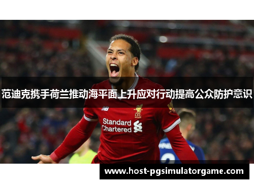 范迪克携手荷兰推动海平面上升应对行动提高公众防护意识 范迪克携手荷兰推动海平面上升应对行动提高公众防护意识