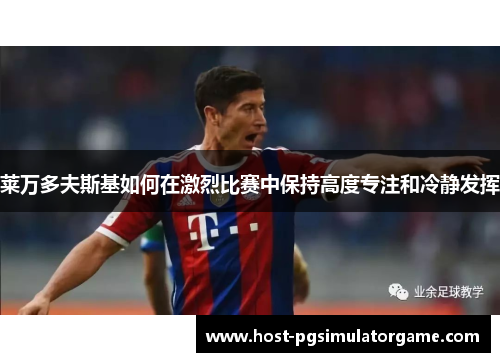 莱万多夫斯基如何在激烈比赛中保持高度专注和冷静发挥 莱万多夫斯基如何在激烈比赛中保持高度专注和冷静发挥
