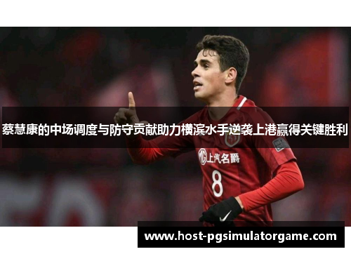 蔡慧康的中场调度与防守贡献助力横滨水手逆袭上港赢得关键胜利 蔡慧康的中场调度与防守贡献助力横滨水手逆袭上港赢得关键胜利