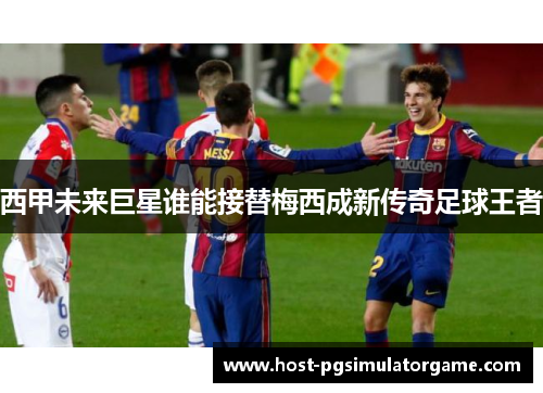 西甲未来巨星谁能接替梅西成新传奇足球王者