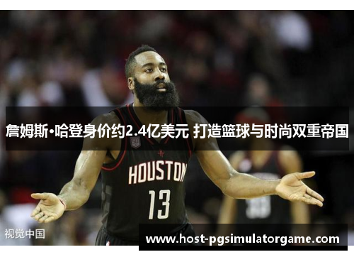 詹姆斯·哈登身价约2.4亿美元 打造篮球与时尚双重帝国