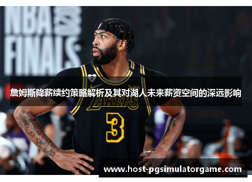 詹姆斯降薪续约策略解析及其对湖人未来薪资空间的深远影响 詹姆斯降薪续约策略解析及其对湖人未来薪资空间的深远影响