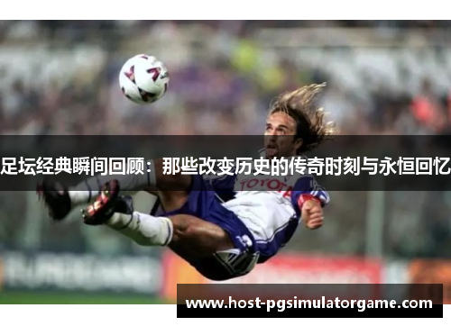 足坛经典瞬间回顾：那些改变历史的传奇时刻与永恒回忆