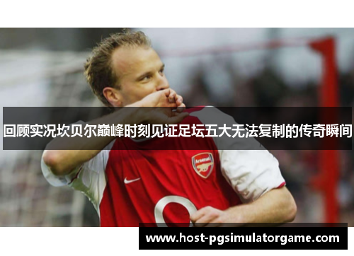 回顾实况坎贝尔巅峰时刻见证足坛五大无法复制的传奇瞬间 回顾实况坎贝尔巅峰时刻见证足坛五大无法复制的传奇瞬间