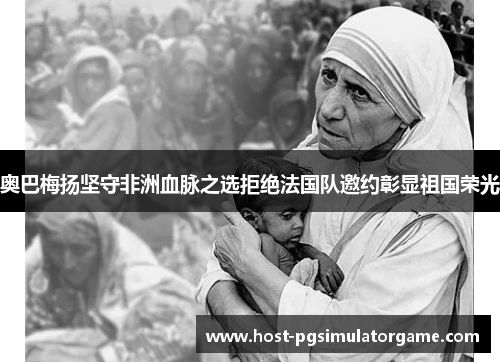 奥巴梅扬坚守非洲血脉之选拒绝法国队邀约彰显祖国荣光