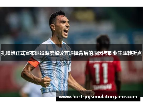 扎哈维正式宣布退役深度解读其选择背后的原因与职业生涯转折点