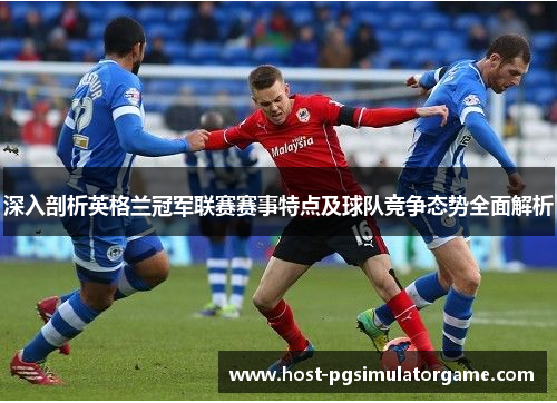 深入剖析英格兰冠军联赛赛事特点及球队竞争态势全面解析