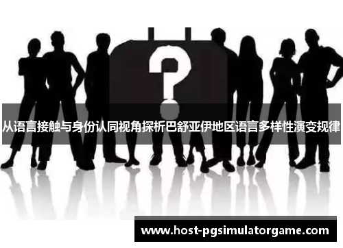 从语言接触与身份认同视角探析巴舒亚伊地区语言多样性演变规律