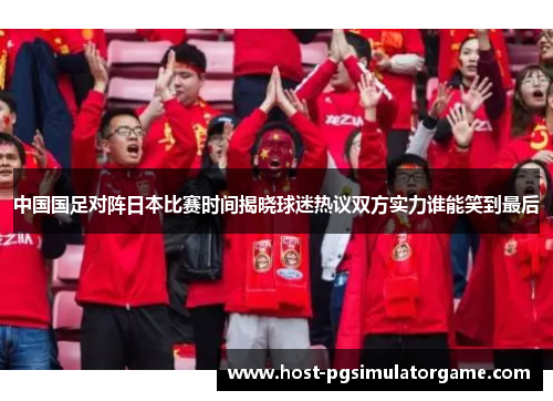 中国国足对阵日本比赛时间揭晓球迷热议双方实力谁能笑到最后