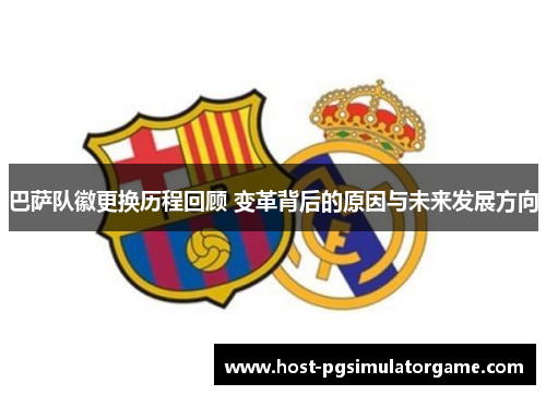 巴萨队徽更换历程回顾 变革背后的原因与未来发展方向