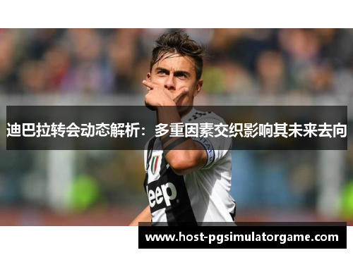 迪巴拉转会动态解析：多重因素交织影响其未来去向