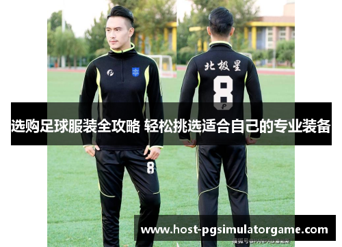选购足球服装全攻略 轻松挑选适合自己的专业装备 选购足球服装全攻略 轻松挑选适合自己的专业装备