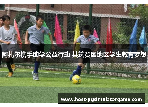 阿扎尔携手助学公益行动 共筑贫困地区学生教育梦想 阿扎尔携手助学公益行动 共筑贫困地区学生教育梦想