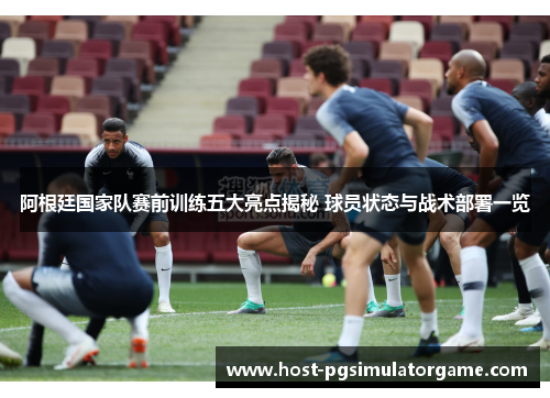 阿根廷国家队赛前训练五大亮点揭秘 球员状态与战术部署一览