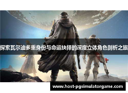 探索瓦尔迪多重身份与命运抉择的深度立体角色剖析之旅