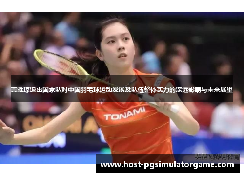 黄雅琼退出国家队对中国羽毛球运动发展及队伍整体实力的深远影响与未来展望