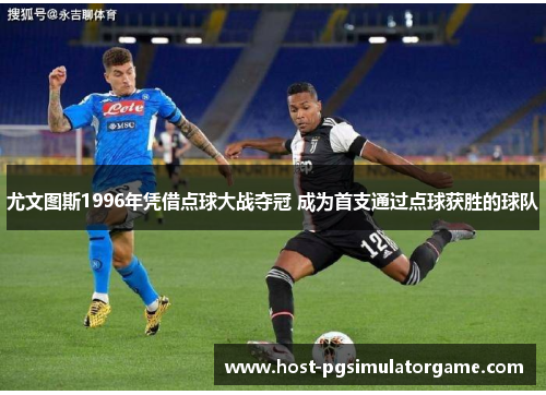 尤文图斯1996年凭借点球大战夺冠 成为首支通过点球获胜的球队