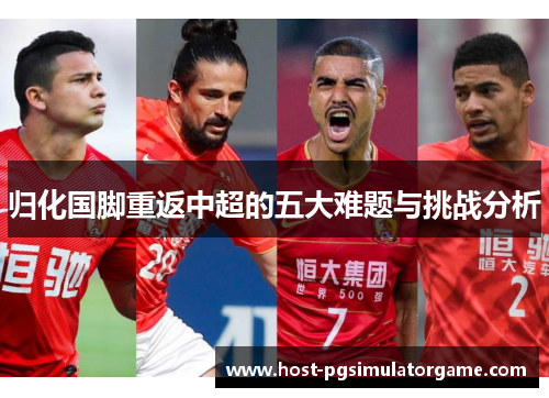 归化国脚重返中超的五大难题与挑战分析 归化国脚重返中超的五大难题与挑战分析