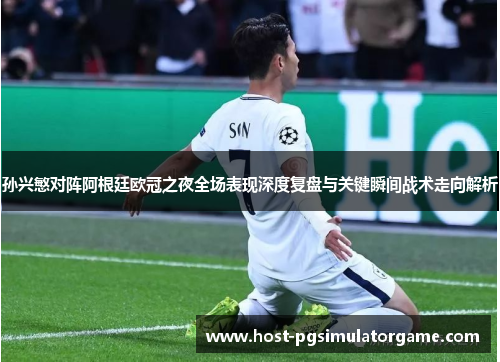 孙兴慜对阵阿根廷欧冠之夜全场表现深度复盘与关键瞬间战术走向解析