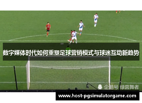 数字媒体时代如何重塑足球营销模式与球迷互动新趋势