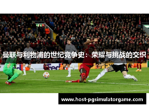 曼联与利物浦的世纪竞争史：荣耀与挑战的交织