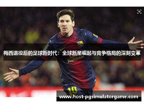 梅西退役后的足球新时代：全球新星崛起与竞争格局的深刻变革