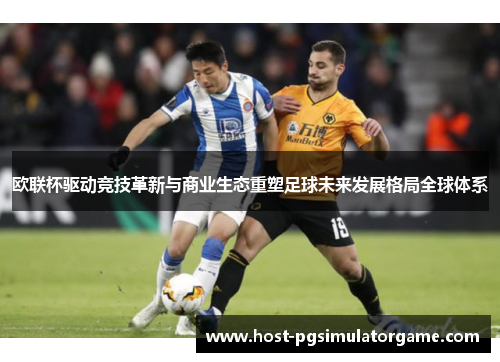 欧联杯驱动竞技革新与商业生态重塑足球未来发展格局全球体系