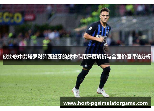 欧协联中劳塔罗对阵西班牙的战术作用深度解析与全面价值评估分析
