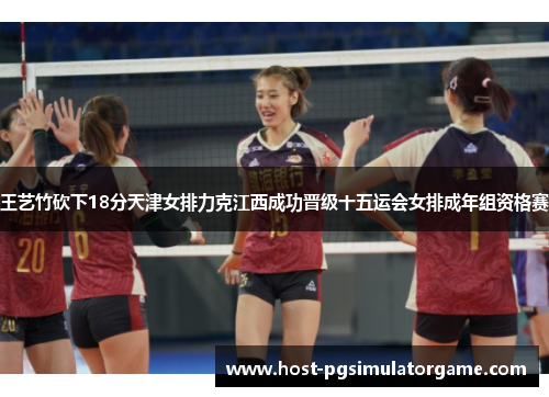 王艺竹砍下18分天津女排力克江西成功晋级十五运会女排成年组资格赛