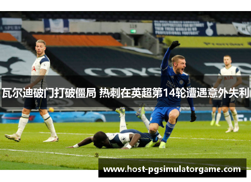 瓦尔迪破门打破僵局 热刺在英超第14轮遭遇意外失利 瓦尔迪破门打破僵局 热刺在英超第14轮遭遇意外失利