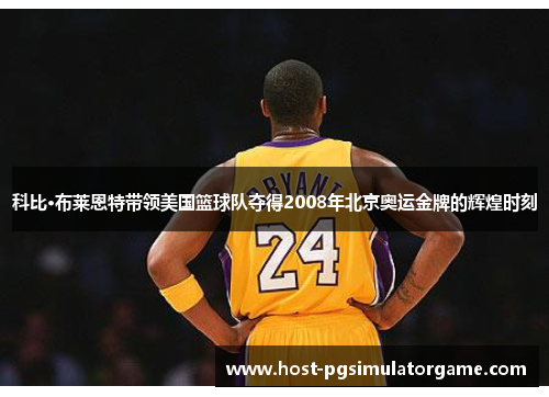 科比·布莱恩特带领美国篮球队夺得2008年北京奥运金牌的辉煌时刻 科比·布莱恩特带领美国篮球队夺得2008年北京奥运金牌的辉煌时刻